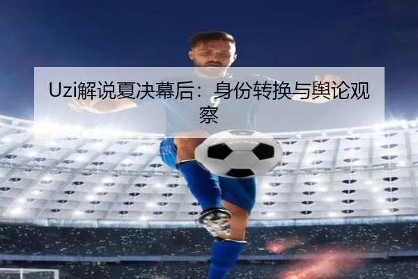 Uzi解说夏决幕后：身份转换与舆论观察