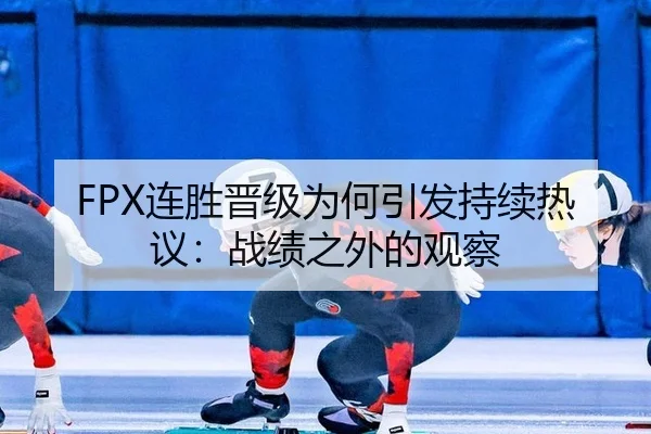 FPX连胜晋级为何引发持续热议：战绩之外的观察