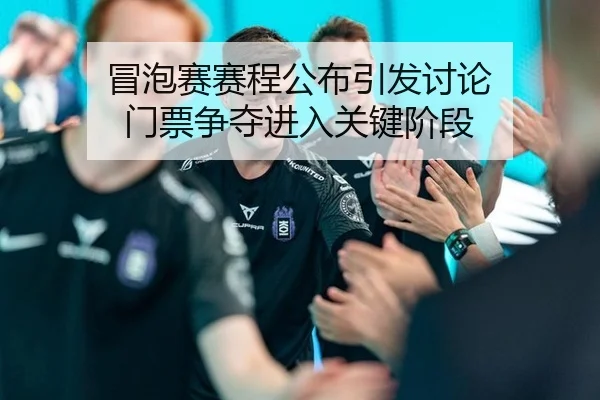 冒泡赛赛程公布引发讨论 门票争夺进入关键阶段