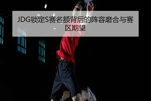 JDG锁定S赛名额背后的阵容磨合与赛区期望